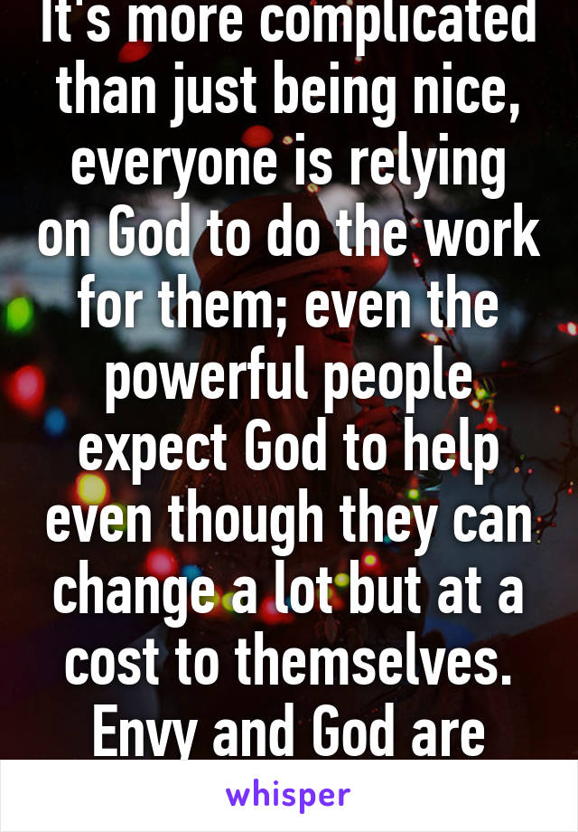 It's more complicated than just being nice, everyone is relying on God to do the work for them; even the powerful people expect God to help even though they can change a lot but at a cost to themselves.
Envy and God are the issues.