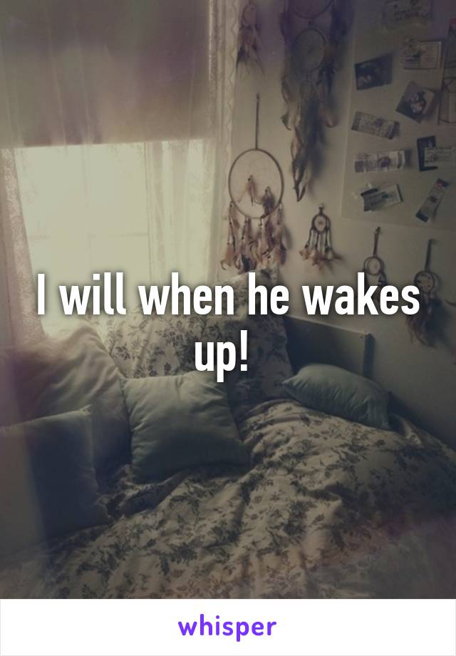 I will when he wakes up! 