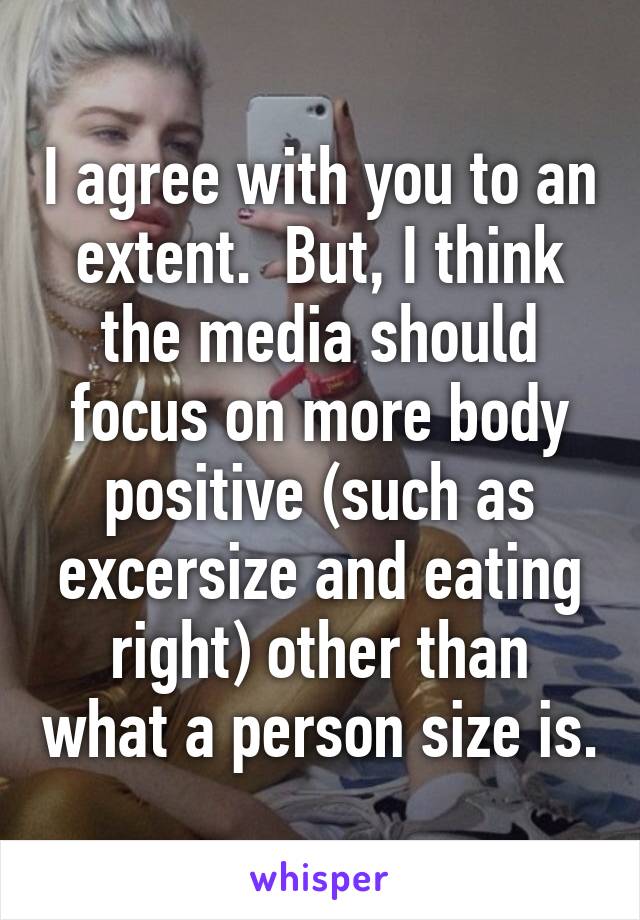 I agree with you to an extent.  But, I think the media should focus on more body positive (such as excersize and eating right) other than what a person size is.