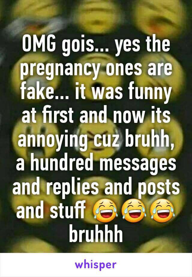 OMG gois... yes the pregnancy ones are fake... it was funny at first and now its annoying cuz bruhh, a hundred messages and replies and posts and stuff 😂😂😂bruhhh 