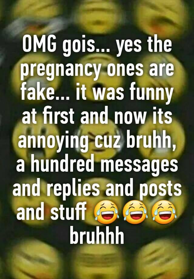 OMG gois... yes the pregnancy ones are fake... it was funny at first and now its annoying cuz bruhh, a hundred messages and replies and posts and stuff 😂😂😂bruhhh 