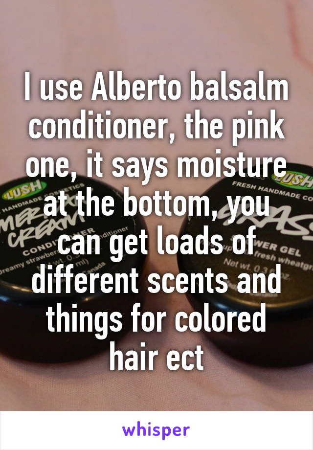 I use Alberto balsalm conditioner, the pink one, it says moisture at the bottom, you can get loads of different scents and things for colored hair ect