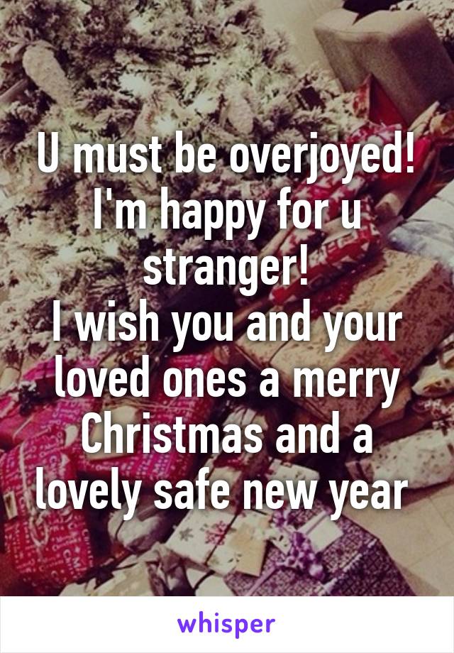 U must be overjoyed! I'm happy for u stranger!
I wish you and your loved ones a merry Christmas and a lovely safe new year 