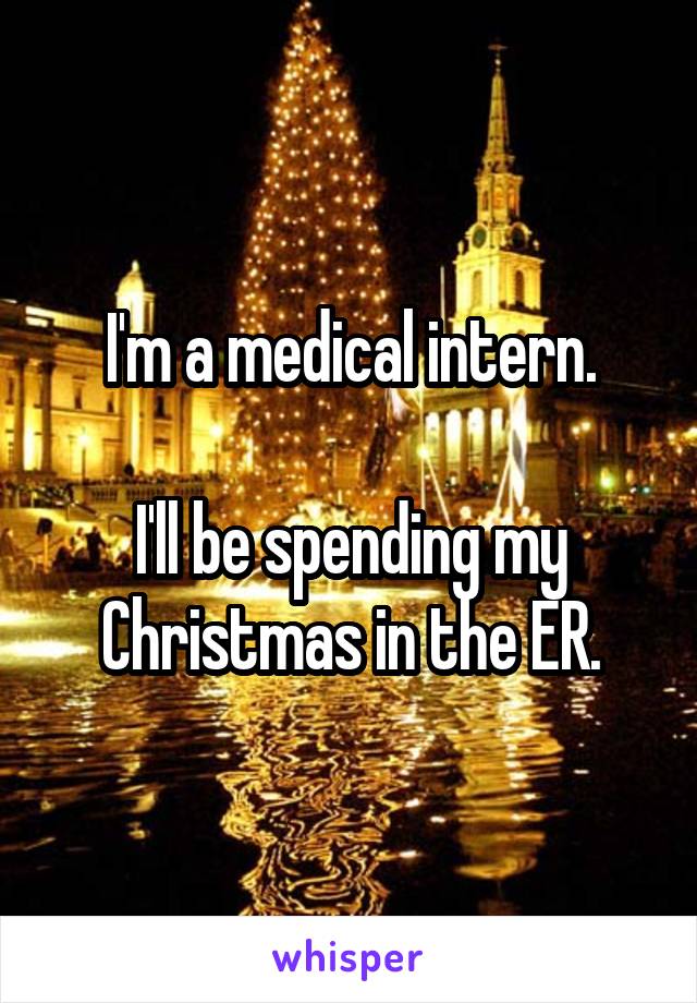 I'm a medical intern.

I'll be spending my Christmas in the ER.