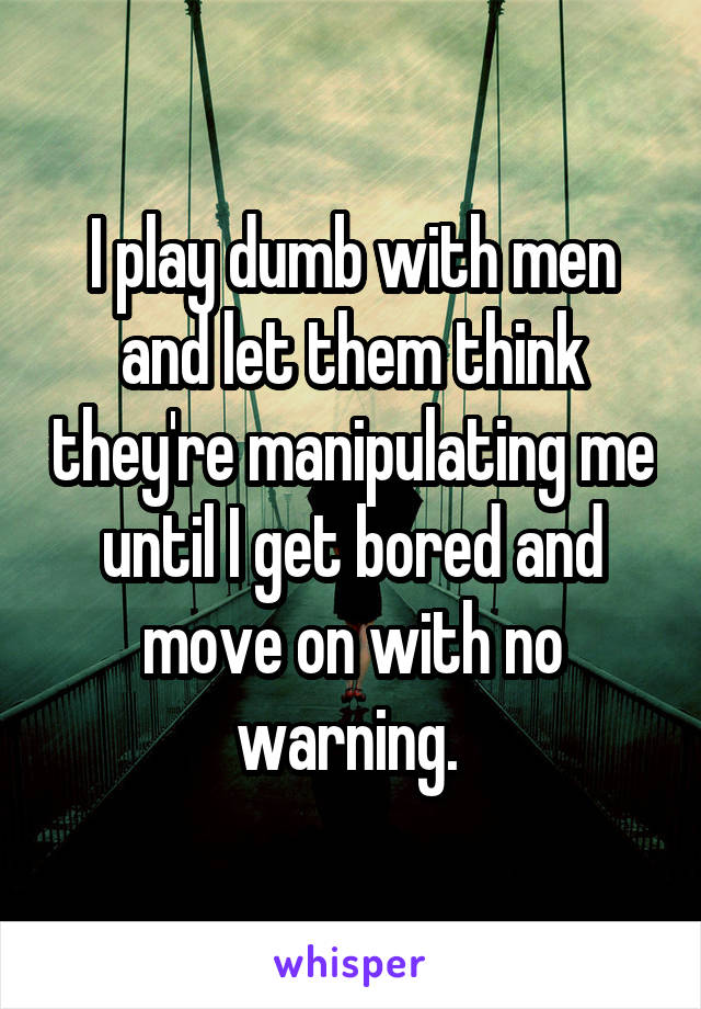 I play dumb with men and let them think they're manipulating me until I get bored and move on with no warning. 