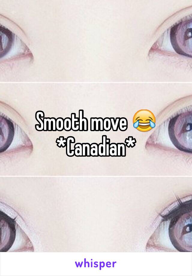 Smooth move 😂
*Canadian*