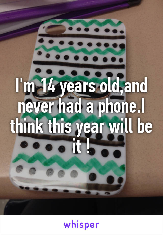 I'm 14 years old,and never had a phone.I think this year will be it !