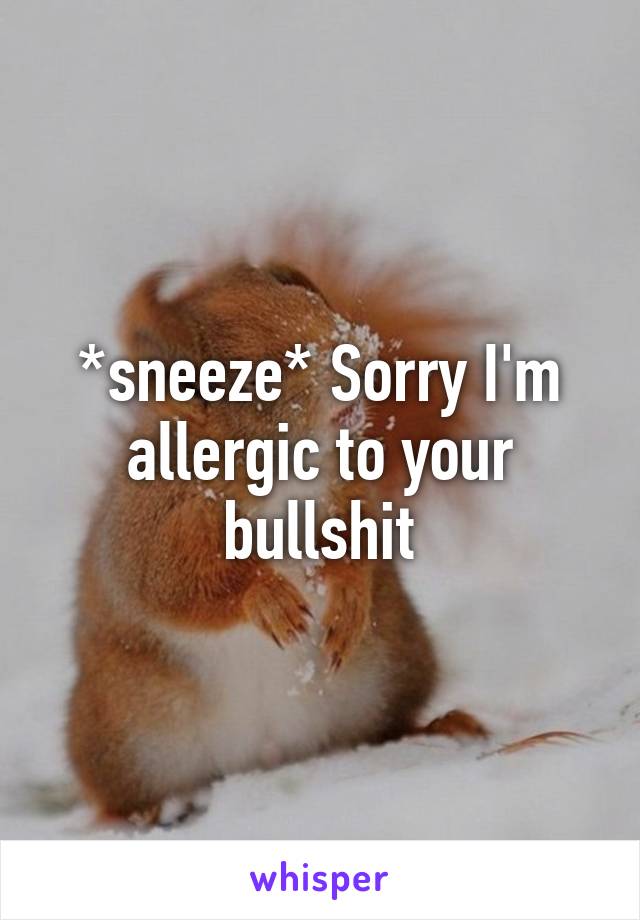 *sneeze* Sorry I'm allergic to your bullshit