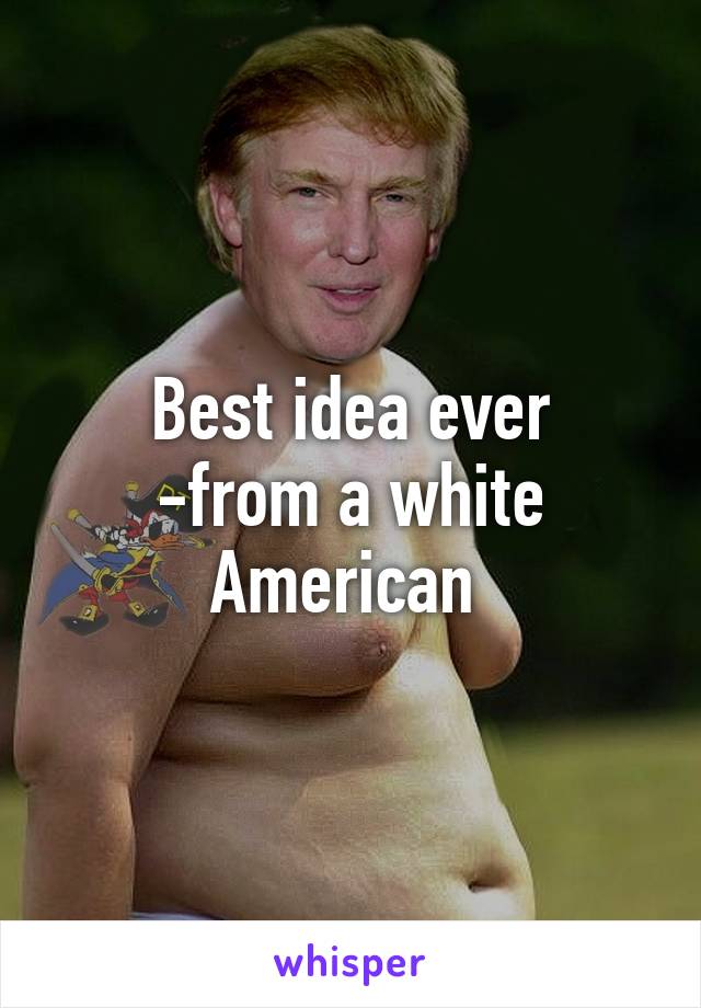 Best idea ever
-from a white American 