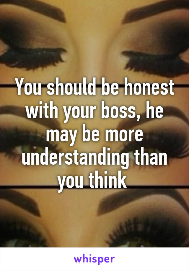 You should be honest with your boss, he may be more understanding than you think 