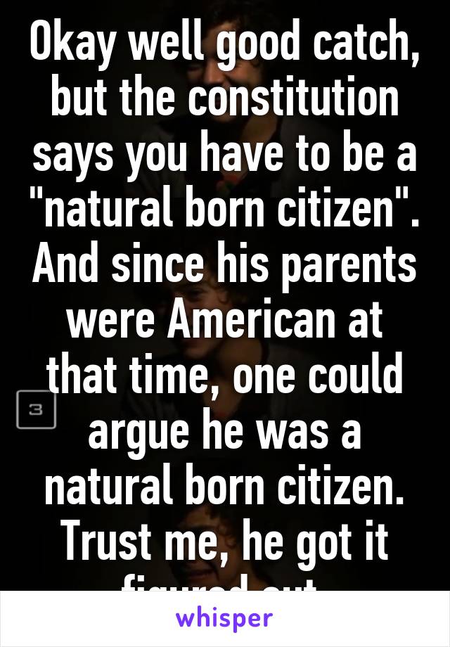 Okay well good catch, but the constitution says you have to be a "natural born citizen". And since his parents were American at that time, one could argue he was a natural born citizen. Trust me, he got it figured out.