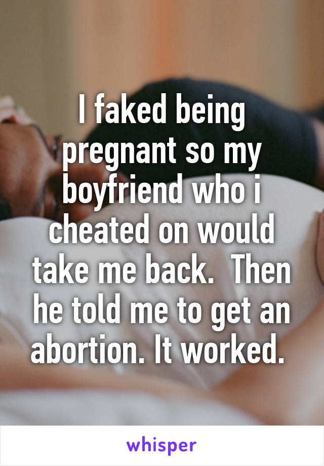 I faked being pregnant so my boyfriend who i cheated on would take me back.  Then he told me to get an abortion. It worked. 