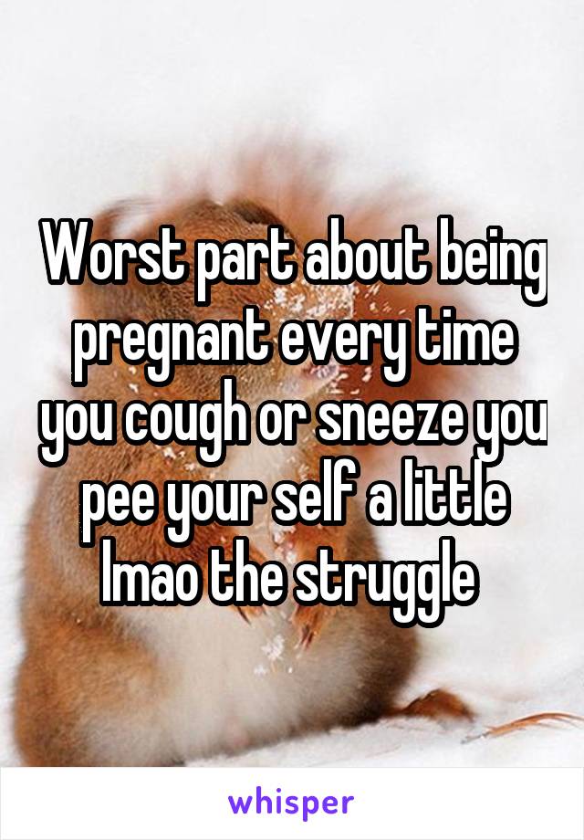 Worst part about being pregnant every time you cough or sneeze you pee your self a little lmao the struggle 