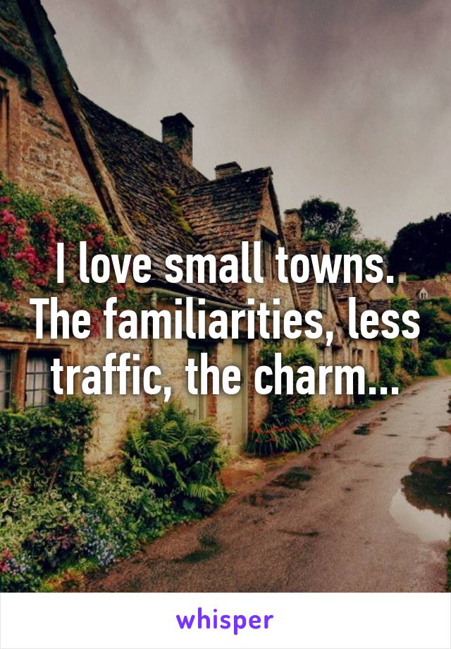 I love small towns. The familiarities, less traffic, the charm...