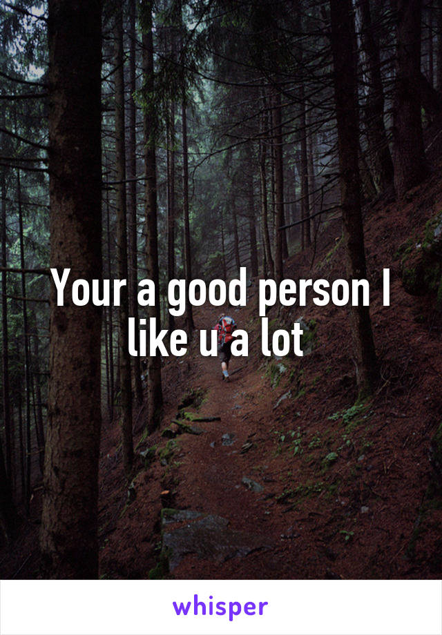 Your a good person I like u a lot 