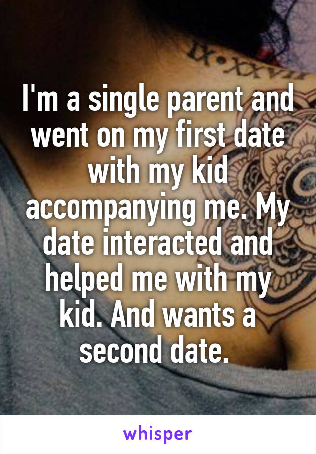 I'm a single parent and went on my first date with my kid accompanying me. My date interacted and helped me with my kid. And wants a second date. 