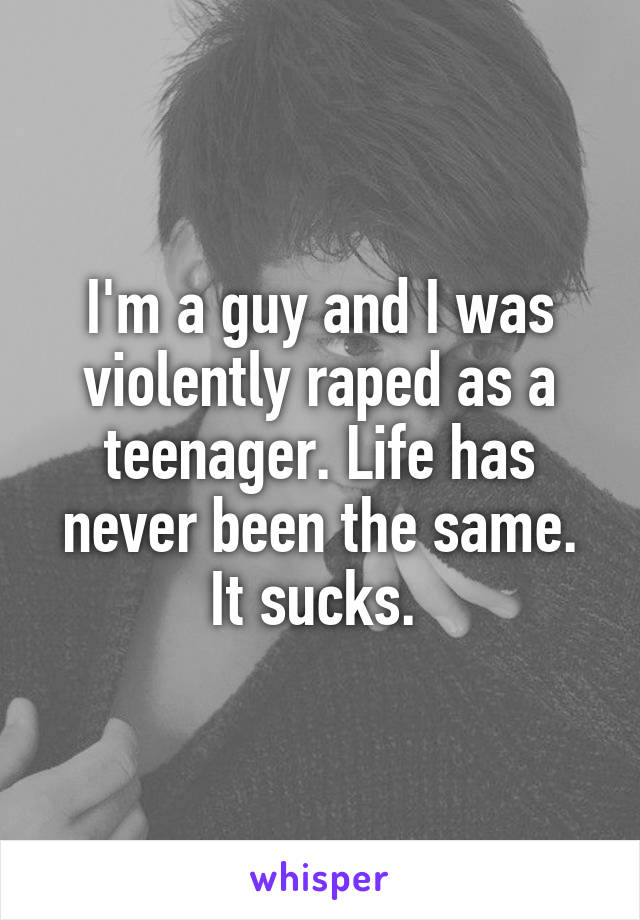 I'm a guy and I was violently raped as a teenager. Life has never been the same. It sucks. 