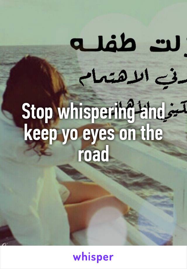 Stop whispering and keep yo eyes on the road