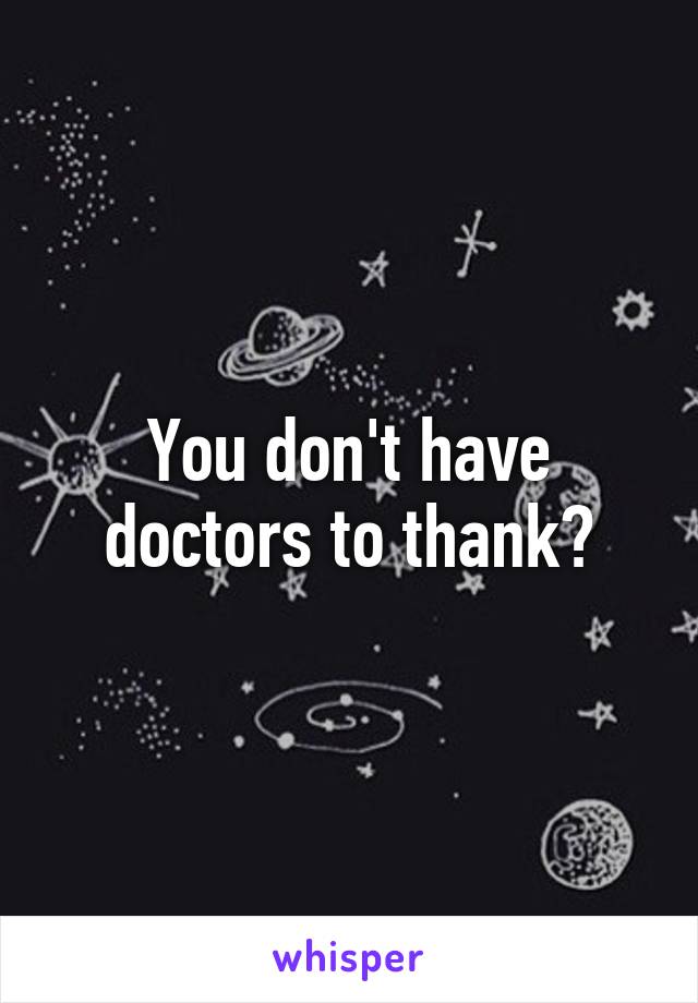 You don't have doctors to thank?