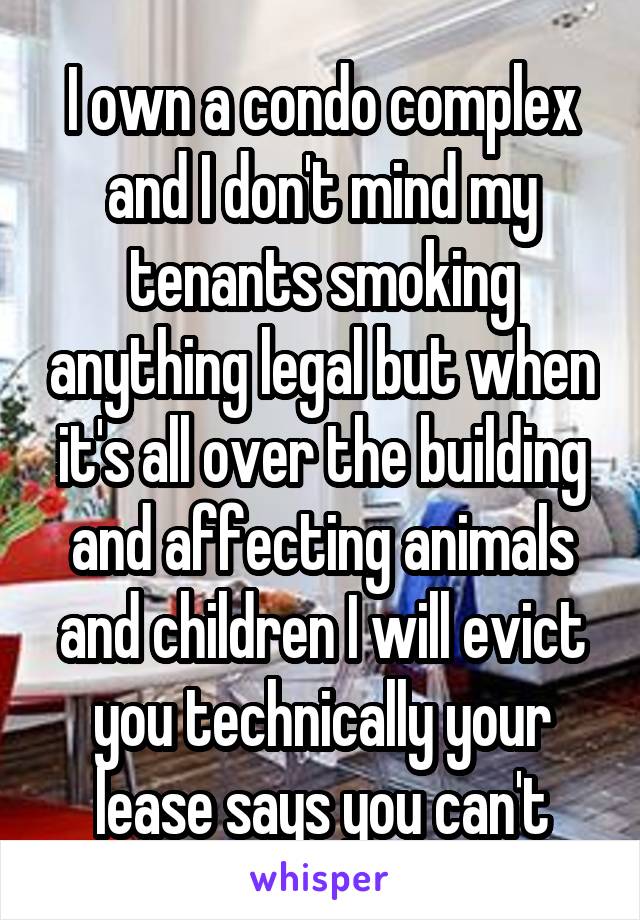 I own a condo complex and I don't mind my tenants smoking anything legal but when it's all over the building and affecting animals and children I will evict you technically your lease says you can't