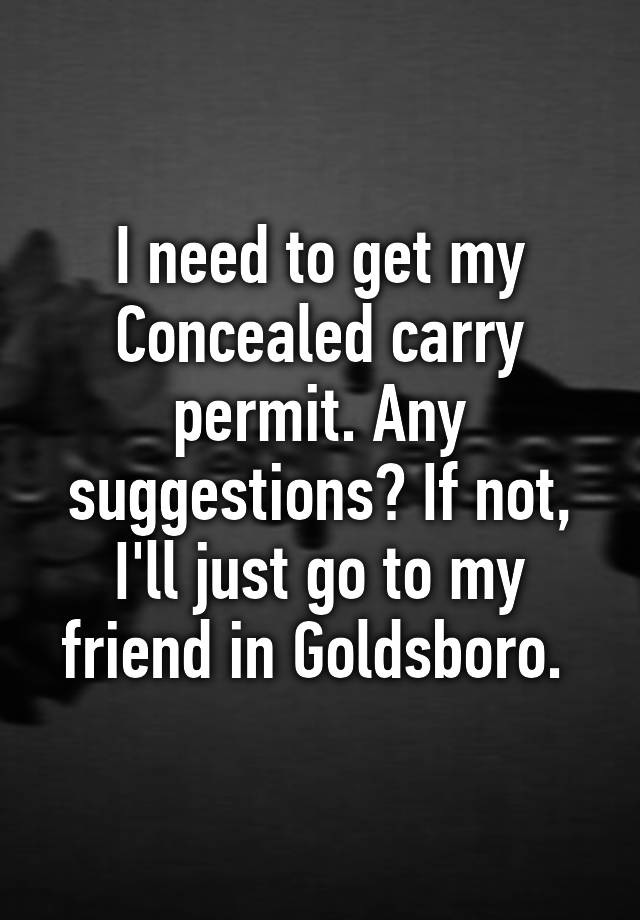 I need to get my Concealed carry permit. Any suggestions? If not, I'll just go to my friend in Goldsboro. 