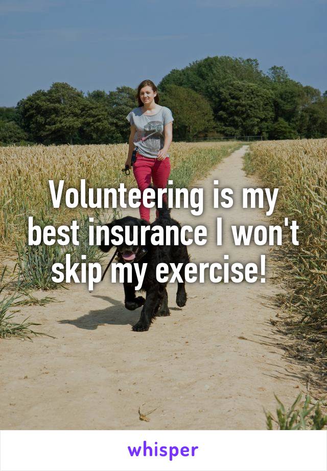 Volunteering is my best insurance I won't skip my exercise! 