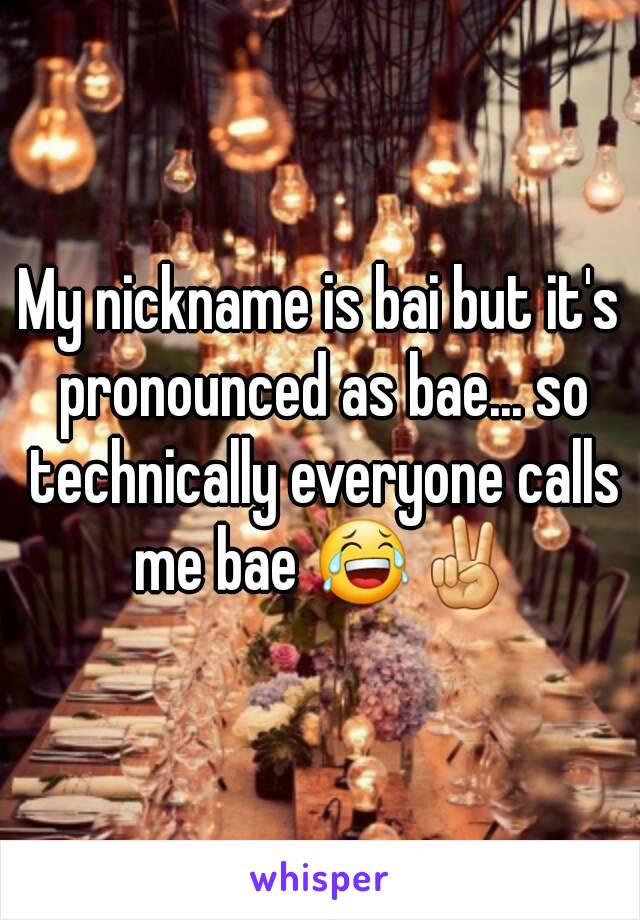 My nickname is bai but it's pronounced as bae... so technically everyone calls me bae 😂✌