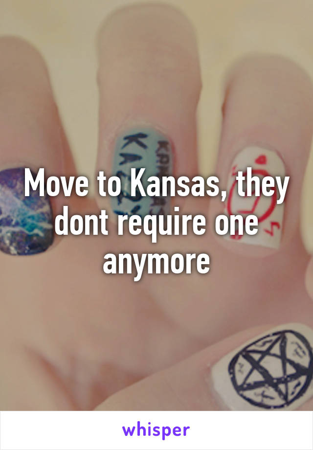 Move to Kansas, they dont require one anymore