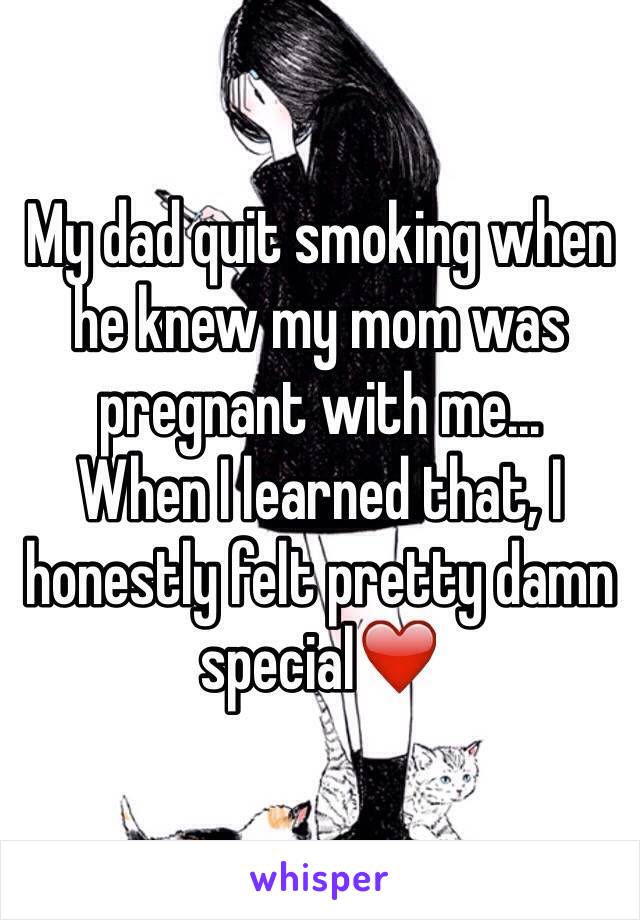 My dad quit smoking when he knew my mom was pregnant with me...
When I learned that, I honestly felt pretty damn special❤️