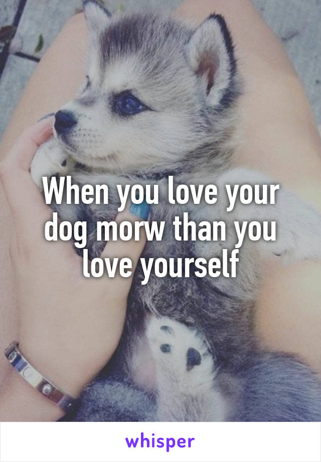 When you love your dog morw than you love yourself