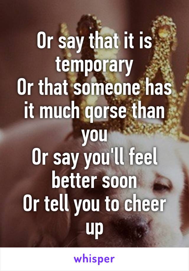 Or say that it is temporary
Or that someone has it much qorse than you
Or say you'll feel better soon
Or tell you to cheer up