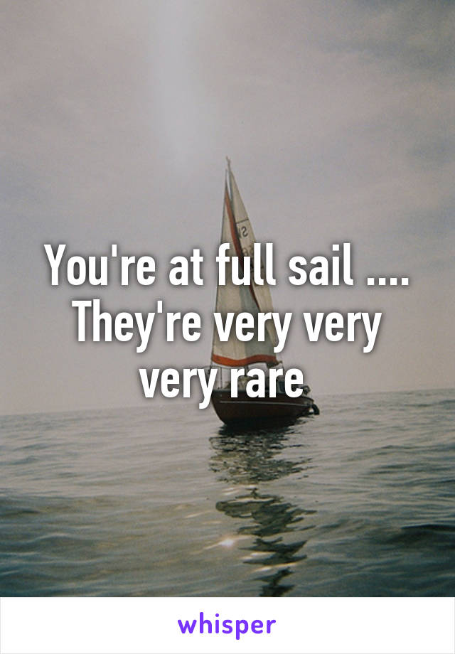 You're at full sail .... They're very very very rare 