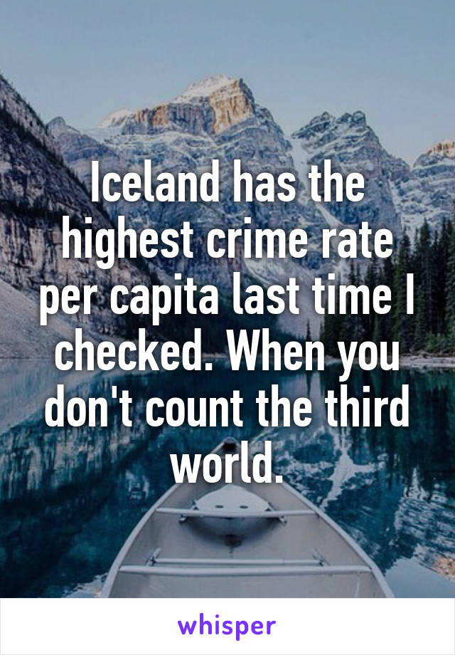 Iceland has the highest crime rate per capita last time I checked. When you don't count the third world.