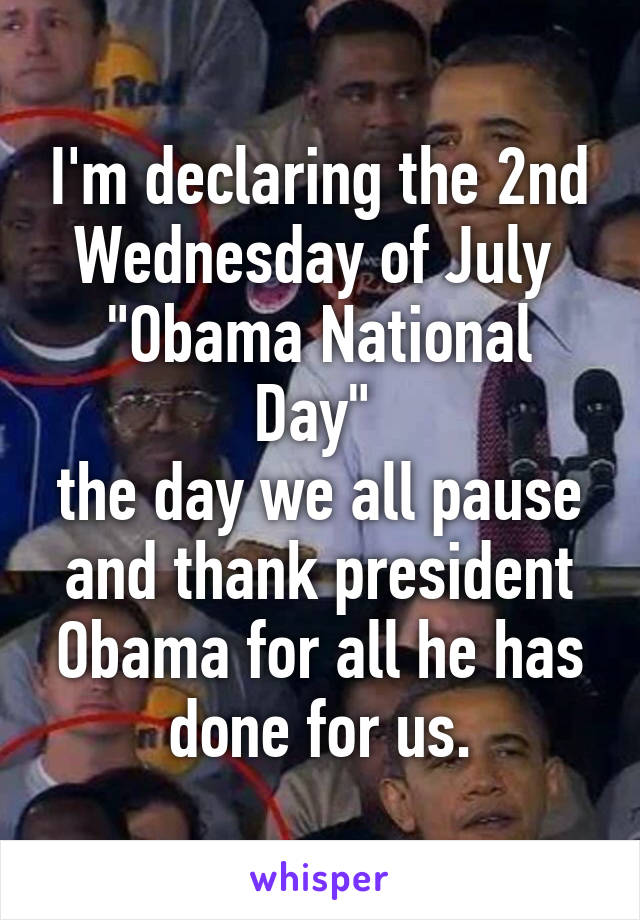I'm declaring the 2nd Wednesday of July 
"Obama National Day" 
the day we all pause and thank president Obama for all he has done for us.