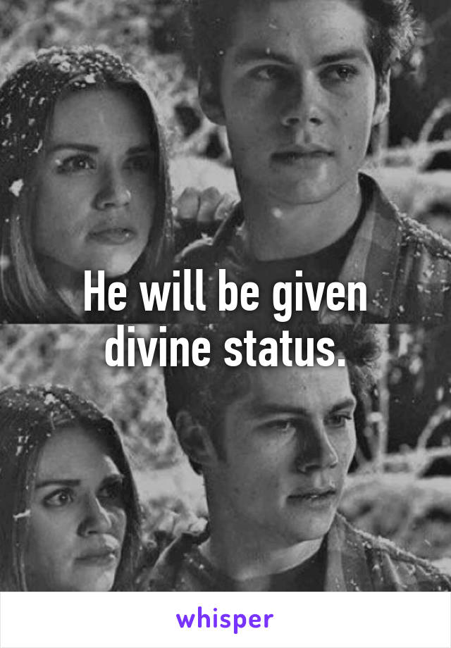 He will be given divine status.