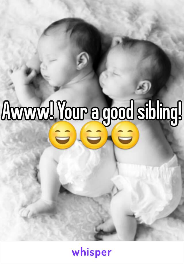 Awww! Your a good sibling! 😄😄😄