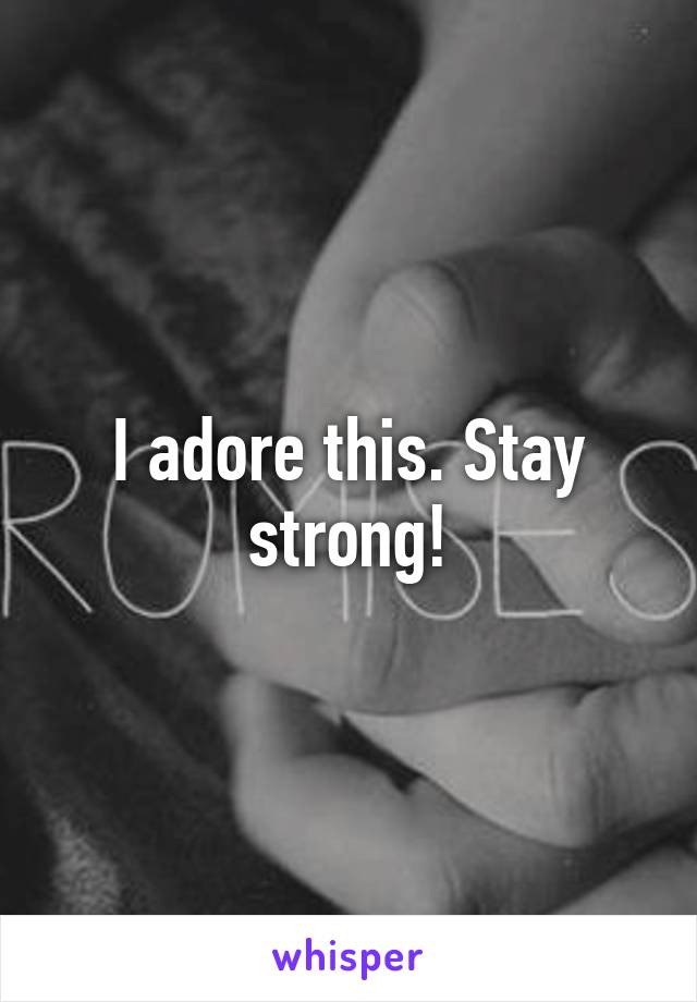 I adore this. Stay strong!