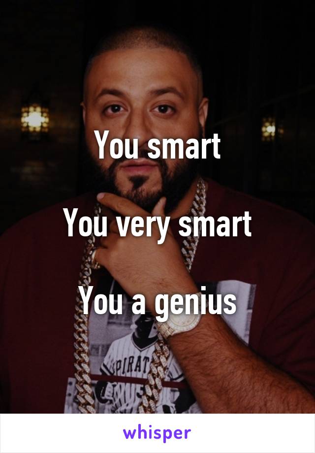 You smart

You very smart

You a genius