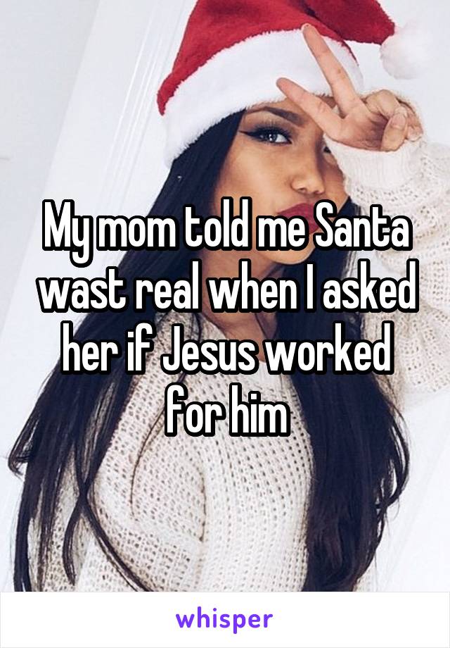 My mom told me Santa wast real when I asked her if Jesus worked for him