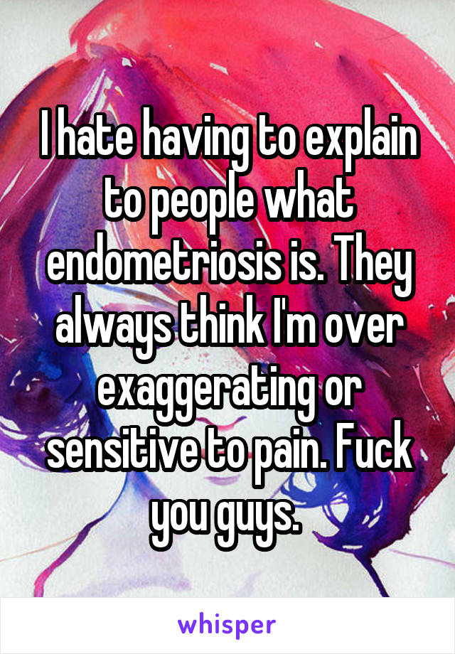 I hate having to explain to people what endometriosis is. They always think I'm over exaggerating or sensitive to pain. Fuck you guys. 