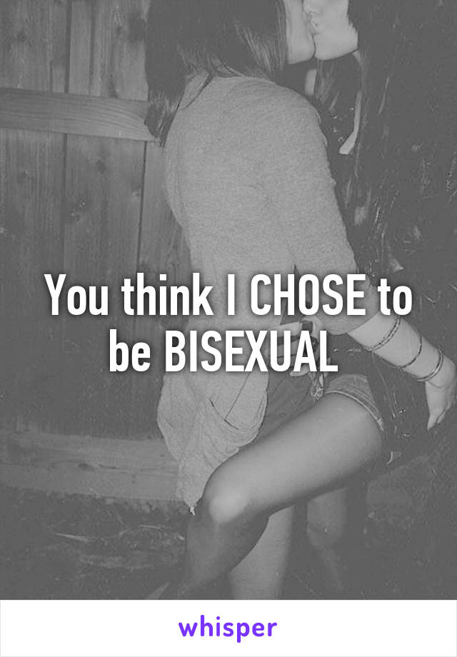 You think I CHOSE to be BISEXUAL 