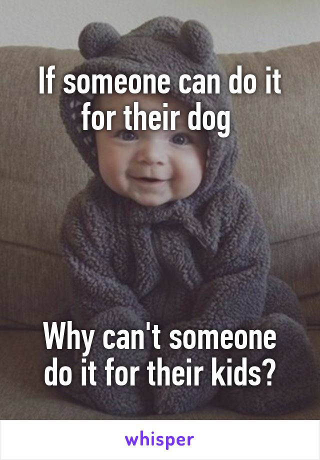 If someone can do it for their dog 





Why can't someone do it for their kids?