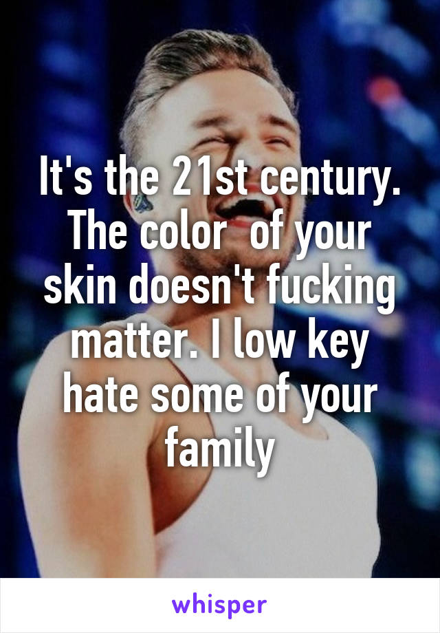It's the 21st century. The color  of your skin doesn't fucking matter. I low key hate some of your family