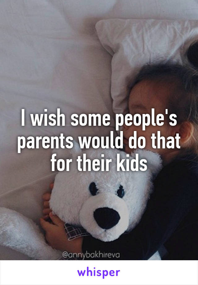 I wish some people's parents would do that for their kids