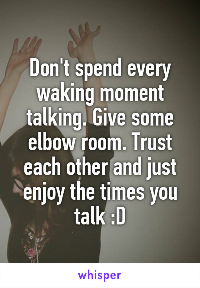 Don't spend every waking moment talking. Give some elbow room. Trust each other and just enjoy the times you talk :D