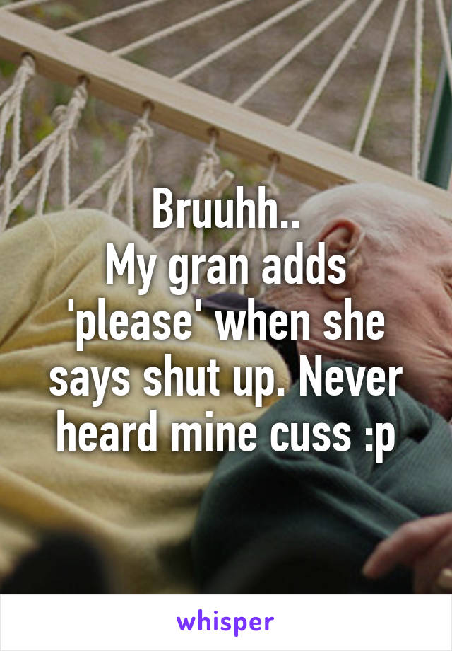 Bruuhh..
My gran adds 'please' when she says shut up. Never heard mine cuss :p