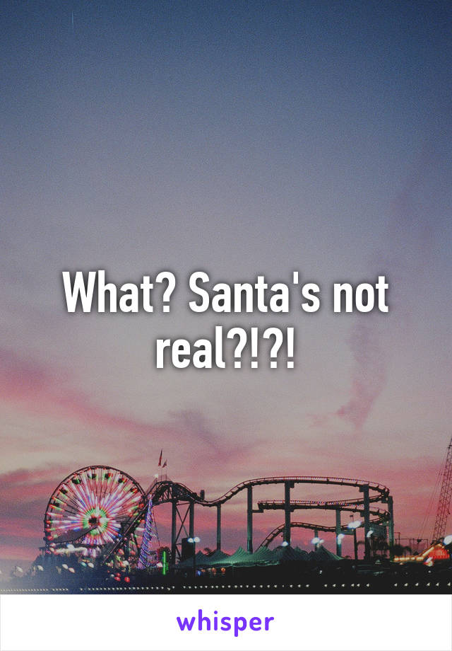 What? Santa's not real?!?!