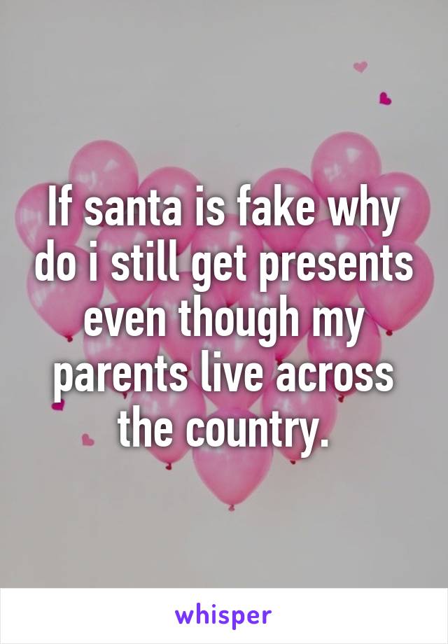 If santa is fake why do i still get presents even though my parents live across the country.