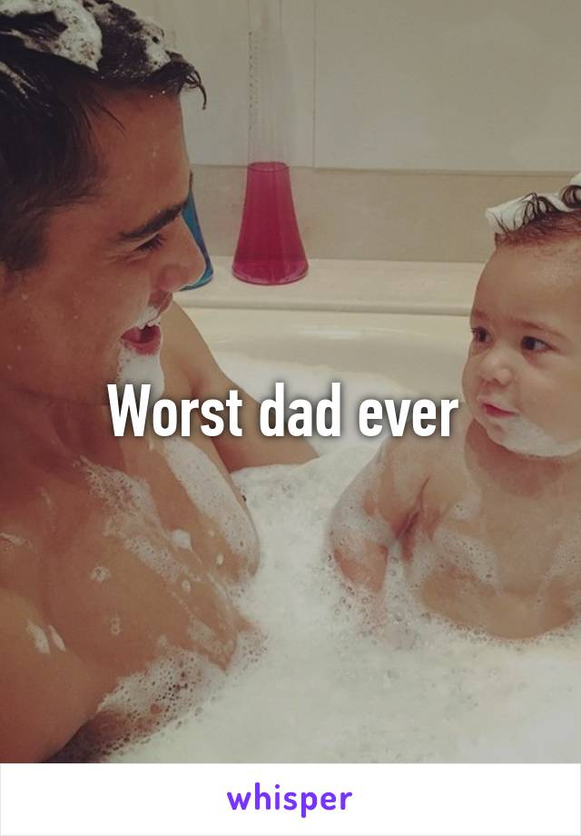 Worst dad ever 