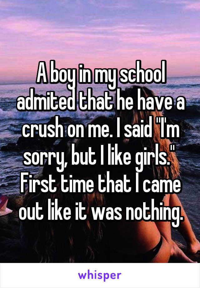 A boy in my school admited that he have a crush on me. I said "I'm sorry, but I like girls." 
First time that I came out like it was nothing.